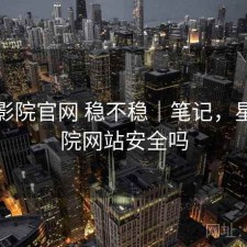 星辰影院官网 稳不稳｜笔记，星辰影院网站安全吗