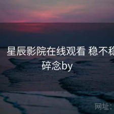 碎念：星辰影院在线观看 稳不稳，碎碎念by