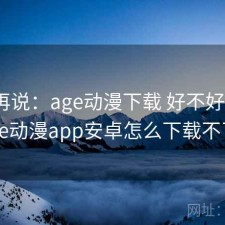 用完再说：age动漫下载 好不好用，age动漫app安卓怎么下载不了