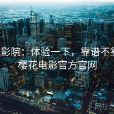 樱花影院：体验一下，靠谱不靠谱，樱花电影官方官网