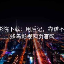 蜂鸟影院下载：用后记，靠谱不靠谱，蜂鸟影视网页官网