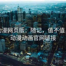 age动漫网页版：随记，值不值，age动漫动画官网链接