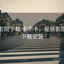 星辰影院下载 卡不卡，星辰影院免费下载安装