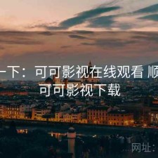 体验一下：可可影视在线观看 顺不顺，可可影视下载