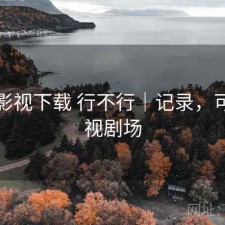 可可影视下载 行不行｜记录，可可影视剧场