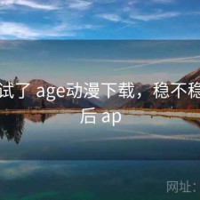 前后试了 age动漫下载，稳不稳，前后 ap
