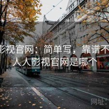 人人影视官网：简单写，靠谱不靠谱，人人影视官网是哪个