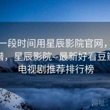 最近一段时间用星辰影院官网，靠谱不靠谱，星辰影院--最新好看豆瓣电影电视剧推荐排行榜