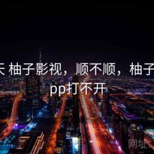 这两天 柚子影视，顺不顺，柚子影视app打不开