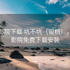 星辰影院下载 坑不坑（留档），星辰影院免费下载安装