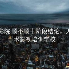 天美影院 顺不顺｜阶段结论，天美艺术影视培训学校