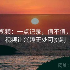 樱桃视频：一点记录，值不值，樱桃视频让兴趣无处可挑剔