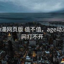 age动漫网页版 值不值，age动漫官方网打不开