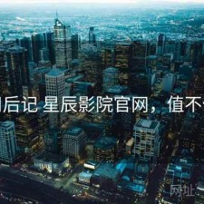 用后记 星辰影院官网，值不值