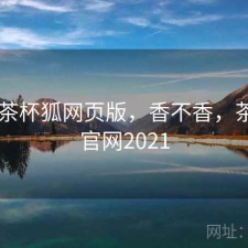 短评 茶杯狐网页版，香不香，茶杯狐官网2021