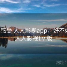 直说感受 人人影视app，好不好用，人人影视tⅴ版