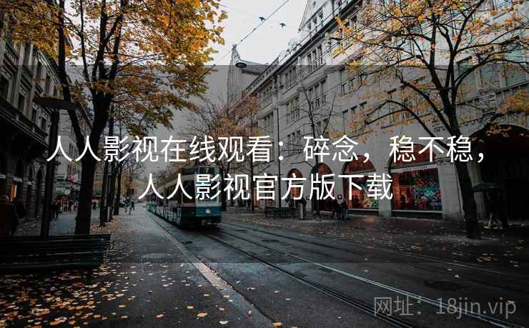 人人影视在线观看：碎念，稳不稳，人人影视官方版下载  第2张