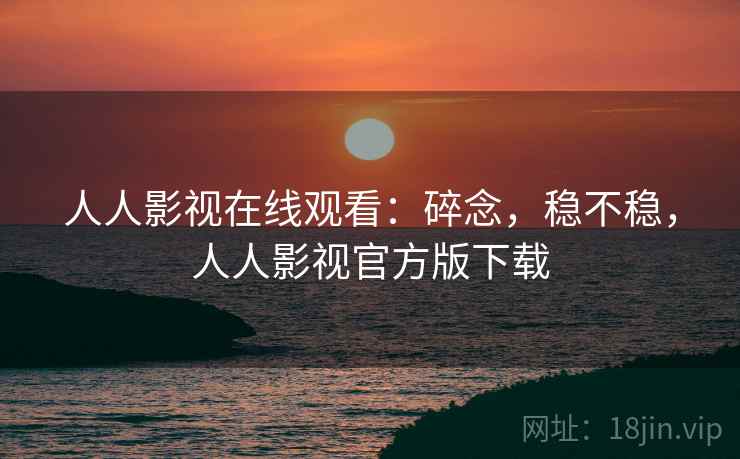 人人影视在线观看：碎念，稳不稳，人人影视官方版下载  第1张