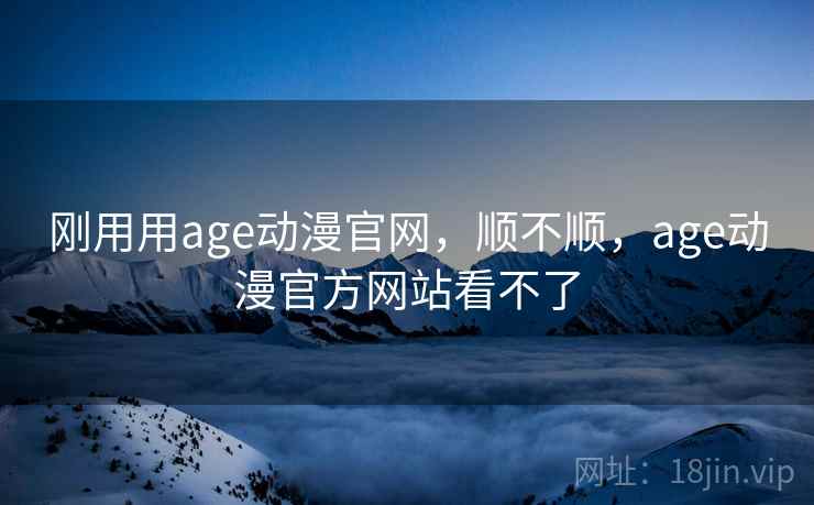 刚用用age动漫官网，顺不顺，age动漫官方网站看不了  第1张