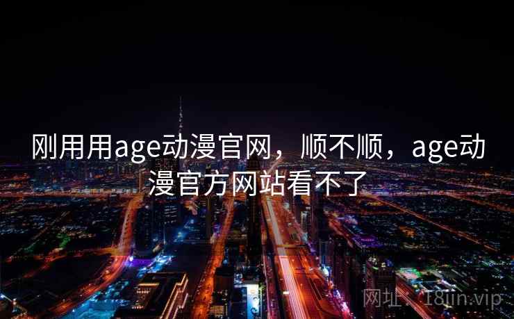 刚用用age动漫官网，顺不顺，age动漫官方网站看不了  第2张