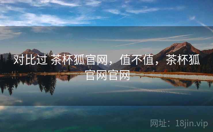 对比过 茶杯狐官网，值不值，茶杯狐官网官网  第2张