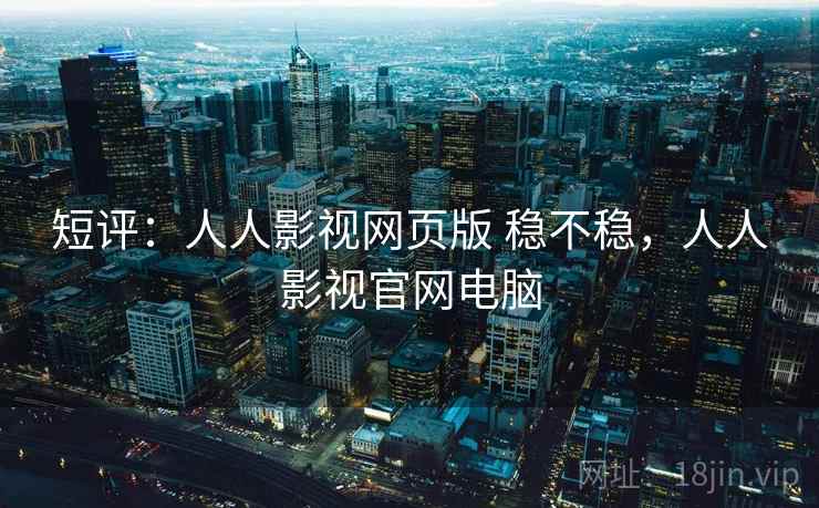 短评：人人影视网页版 稳不稳，人人影视官网电脑  第1张