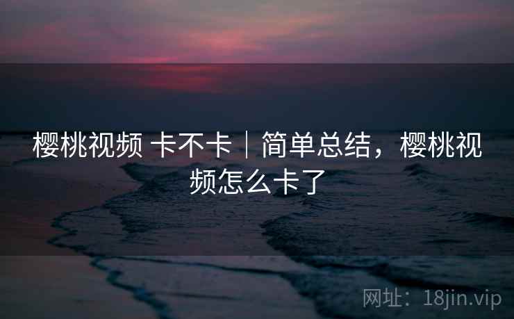 樱桃视频 卡不卡｜简单总结，樱桃视频怎么卡了  第1张