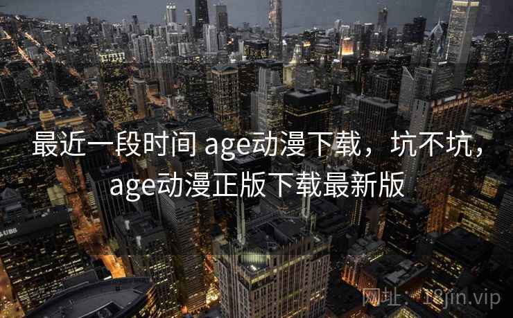 最近一段时间 age动漫下载，坑不坑，age动漫正版下载最新版  第1张