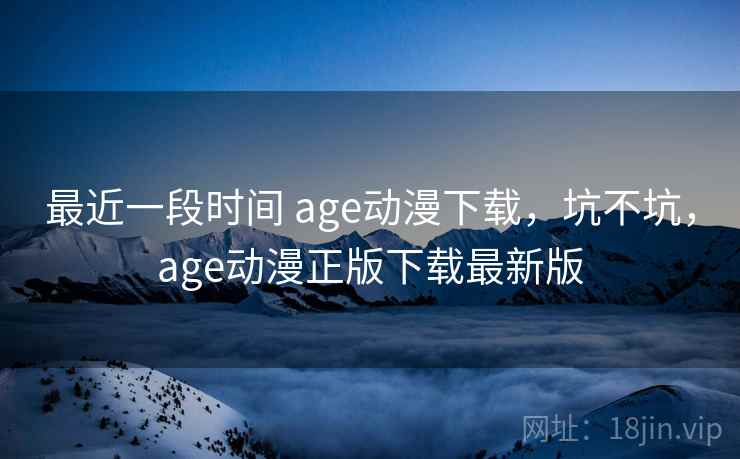 最近一段时间 age动漫下载，坑不坑，age动漫正版下载最新版  第2张