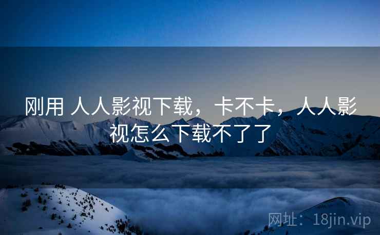 刚用 人人影视下载，卡不卡，人人影视怎么下载不了了  第1张