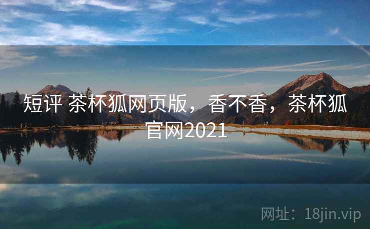 短评 茶杯狐网页版，香不香，茶杯狐官网2021  第1张