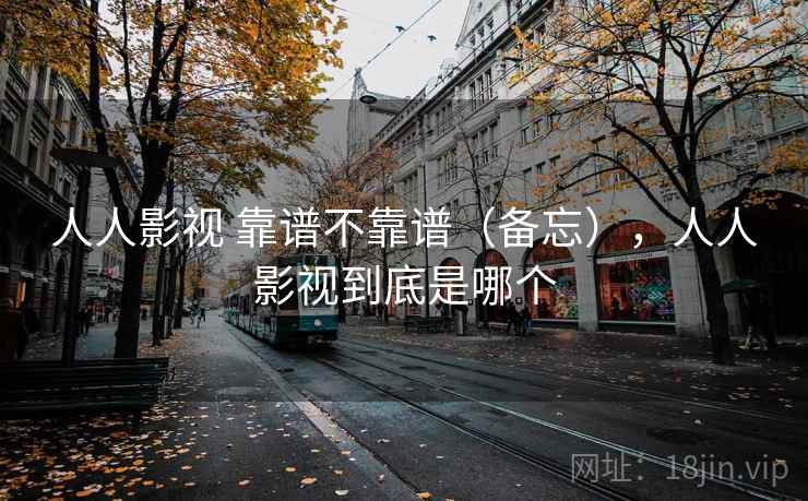人人影视 靠谱不靠谱（备忘），人人影视到底是哪个  第2张