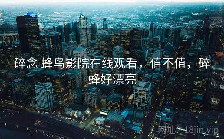 碎念 蜂鸟影院在线观看,值不值,碎蜂好漂亮 第1张 碎念 蜂鸟影院在线观看,值不值,碎蜂好漂亮 第1张