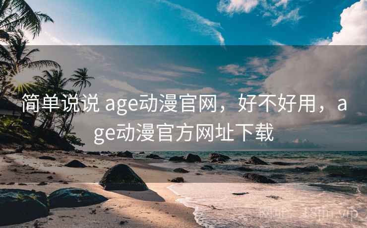 简单说说 age动漫官网，好不好用，age动漫官方网址下载  第1张