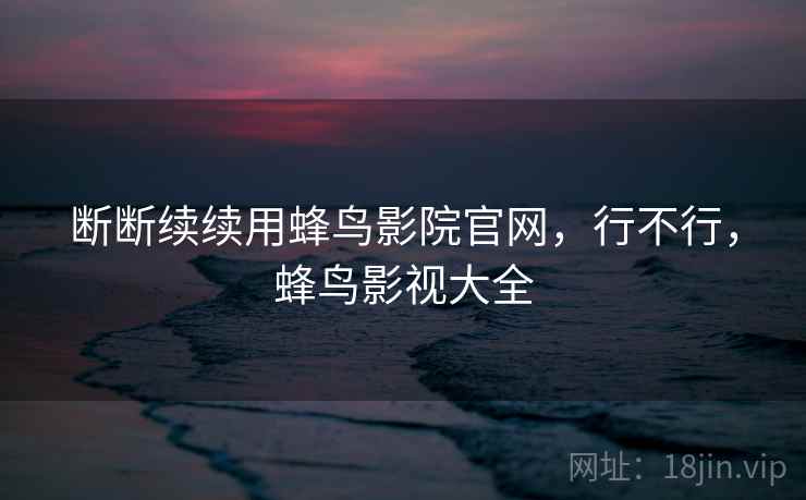 断断续续用蜂鸟影院官网，行不行，蜂鸟影视大全  第2张