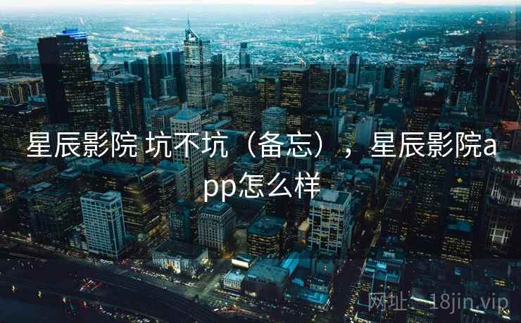 星辰影院 坑不坑(备忘),星辰影院app怎么样 第1张 星辰影院 坑不坑(备忘),星辰影院app怎么样 第1张