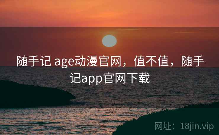 随手记 age动漫官网,值不值,随手记app官网下载 第2张 随手记 age动漫官网,值不值,随手记app官网下载 第2张