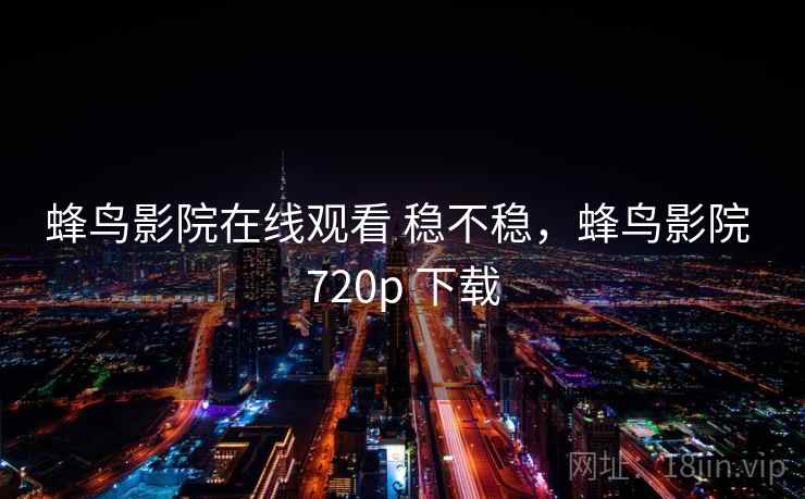 蜂鸟影院在线观看 稳不稳,蜂鸟影院 720p 下载 第2张 蜂鸟影院在线观看 稳不稳,蜂鸟影院 720p 下载 第2张