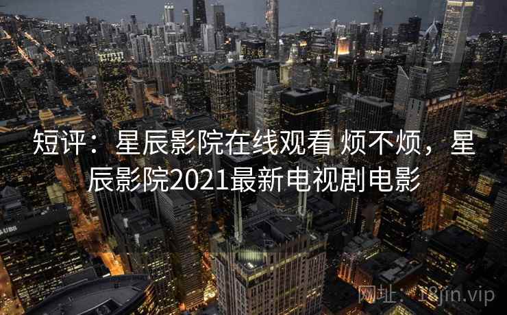 短评：星辰影院在线观看 烦不烦，星辰影院2021最新电视剧电影  第1张