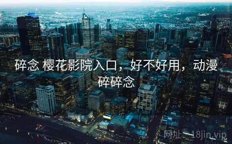 碎念 樱花影院入口，好不好用，动漫碎碎念  第1张