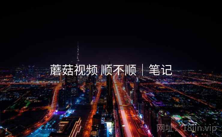 蘑菇视频 顺不顺｜笔记  第1张