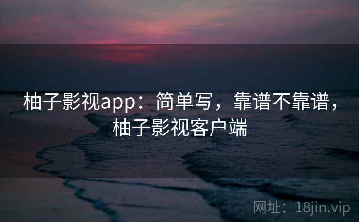柚子影视app：简单写，靠谱不靠谱，柚子影视客户端  第1张