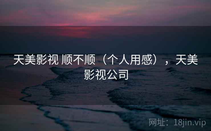 天美影视 顺不顺（个人用感），天美影视公司  第2张