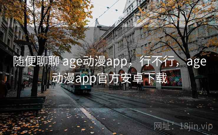 随便聊聊 age动漫app，行不行，age动漫app官方安卓下载  第2张