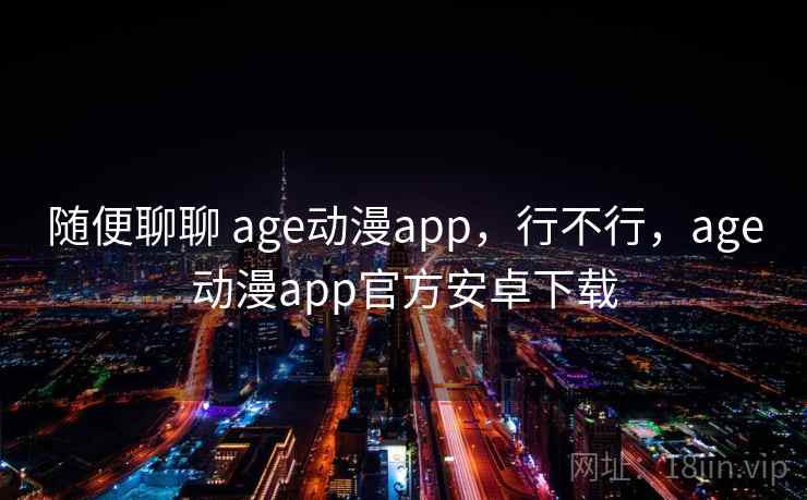 随便聊聊 age动漫app，行不行，age动漫app官方安卓下载  第1张