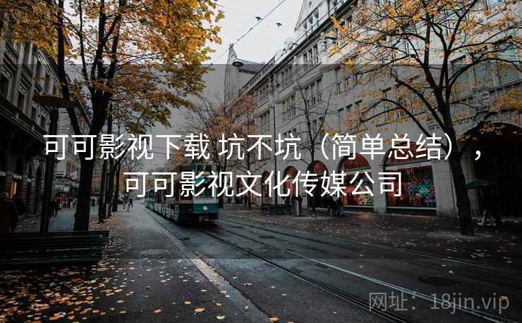 可可影视下载 坑不坑（简单总结），可可影视文化传媒公司  第1张
