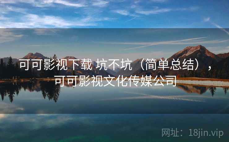 可可影视下载 坑不坑（简单总结），可可影视文化传媒公司  第2张