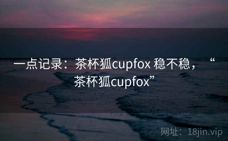 一点记录：茶杯狐cupfox 稳不稳，“茶杯狐cupfox”  第2张