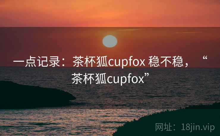 一点记录：茶杯狐cupfox 稳不稳，“茶杯狐cupfox”  第1张