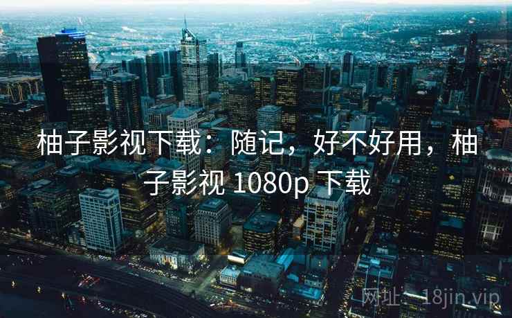 柚子影视下载：随记，好不好用，柚子影视 1080p 下载  第2张